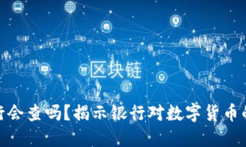数字货币提现银行会查吗？揭示银行对数字货币的监管态度及影响