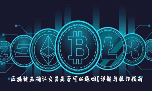 区块链未确认交易是否可以退回?详解与操作指南