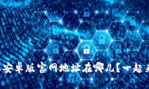 比特派安卓版官网地址在哪儿?一起来看看!