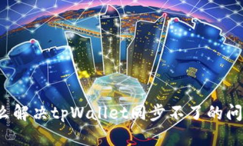 怎么解决tpWallet同步不了的问题?