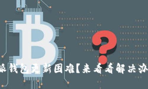 比特派钱包更新困难?来看看解决办法吧!