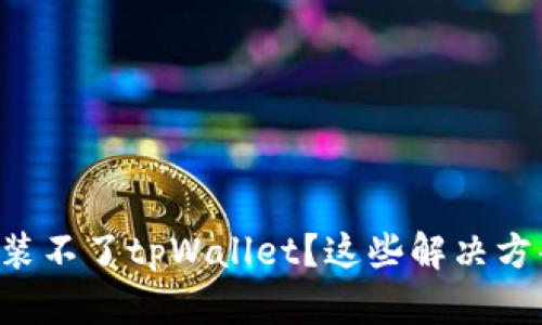 为什么你的手机装不了tpWallet？这些解决方案或许能帮到你！