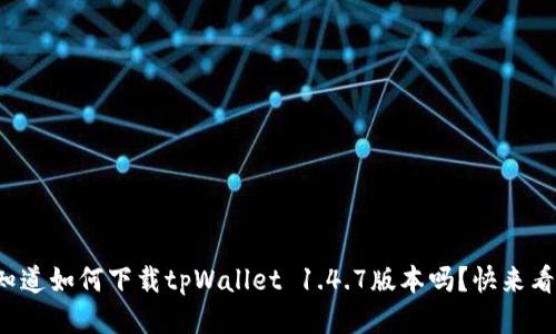 你知道如何下载tpWallet 1.4.7版本吗？快来看看！