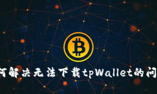 如何解决无法下载tpWallet的问题？