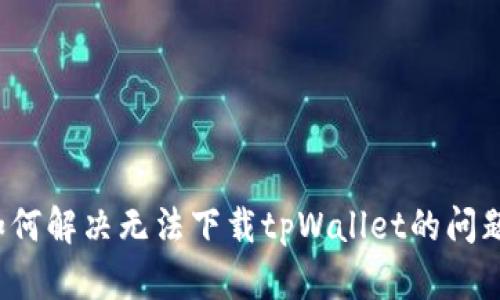 如何解决无法下载tpWallet的问题？